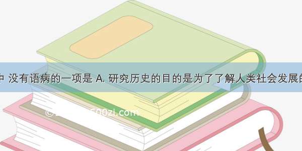 下列各句中 没有语病的一项是 A. 研究历史的目的是为了了解人类社会发展的历史进程