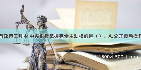 在一般性货币政策工具中 中央银行掌握完全主动权的是（）。A.公开市场操作政策B.消费