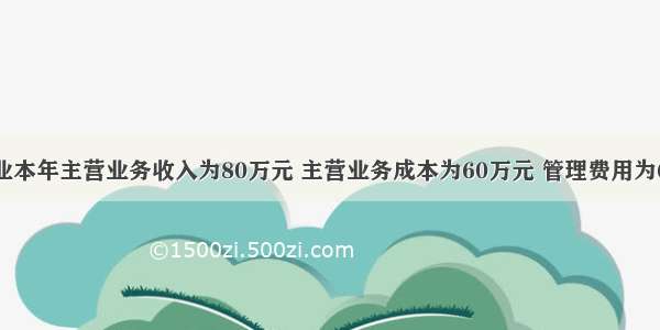 已知某企业本年主营业务收入为80万元 主营业务成本为60万元 管理费用为6万元 营业