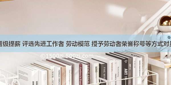 企业通过晋级提薪 评选先进工作者 劳动模范 授予劳动者荣誉称号等方式对员工加以激