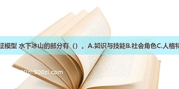 关于胜任特征模型 水下冰山的部分有（）。A.知识与技能B.社会角色C.人格特质D.自我概