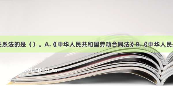 不属于劳动关系法的是（）。A.《中华人民共和国劳动合同法》B.《中华人民共和国劳动监