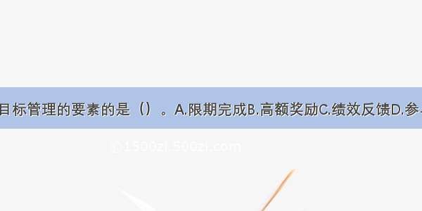 下列不属于目标管理的要素的是（）。A.限期完成B.高额奖励C.绩效反馈D.参与决策ABCD