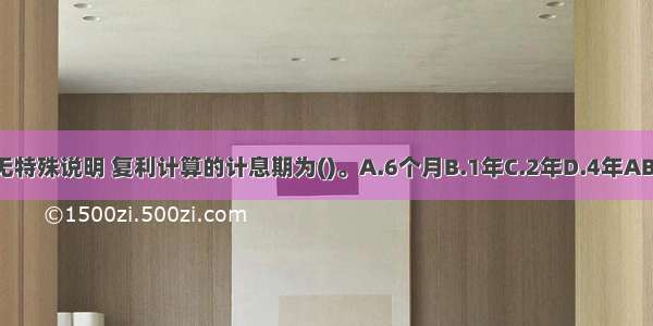 如无特殊说明 复利计算的计息期为()。A.6个月B.1年C.2年D.4年ABCD