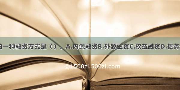 企业首选的一种融资方式是（）。A.内源融资B.外源融资C.权益融资D.债务融资ABCD