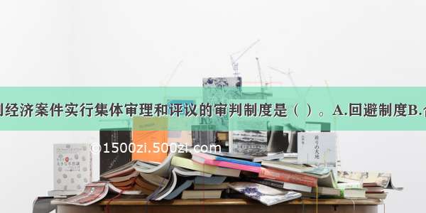 人民法院审判经济案件实行集体审理和评议的审判制度是（）。A.回避制度B.合议制度C.公