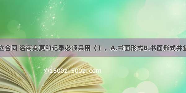 施工项目订立合同 洽商变更和记录必须采用（）。A.书面形式B.书面形式并签字确认C.电