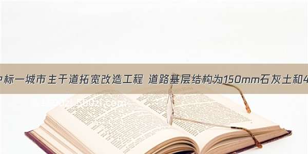 背景：A公司中标一城市主干道拓宽改造工程 道路基层结构为150mm石灰土和400mm水泥稳