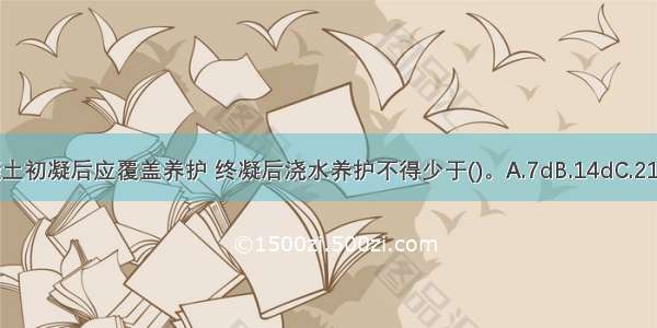 屋面防水混凝土初凝后应覆盖养护 终凝后浇水养护不得少于()。A.7dB.14dC.21dD.28dABCD