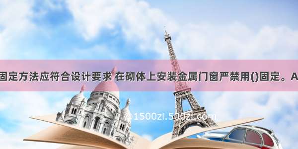 金属门窗的固定方法应符合设计要求 在砌体上安装金属门窗严禁用()固定。A.射钉B.钉子