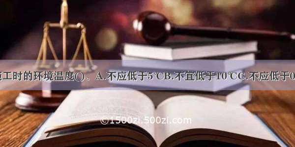 自流平地面施工时的环境温度()。A.不应低于5℃B.不宜低于10℃C.不应低于0℃D.不应低于