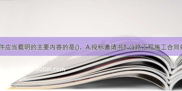 不是招标文件应当载明的主要内容的是()。A.投标邀请书B.公路工程施工合同条款C.施工图