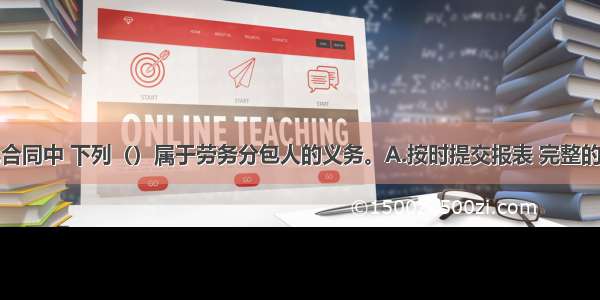 在劳务分包合同中 下列（）属于劳务分包人的义务。A.按时提交报表 完整的原始技术经