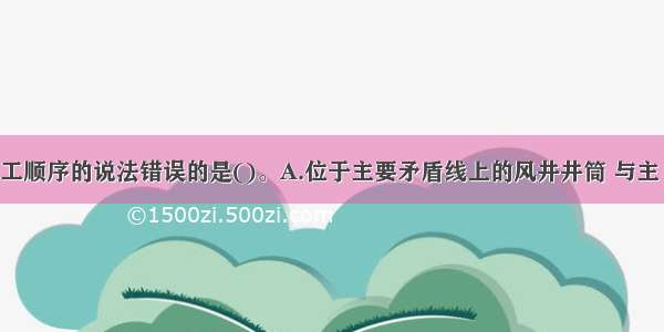 有关井筒施工顺序的说法错误的是()。A.位于主要矛盾线上的风井井筒 与主 副井同时或