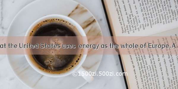 It is reported that the United States uses  energy as the whole of Europe.A. as twice B.