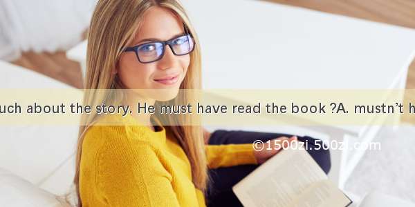 He knows so much about the story. He must have read the book ?A. mustn’t heB. doesn’t heC.