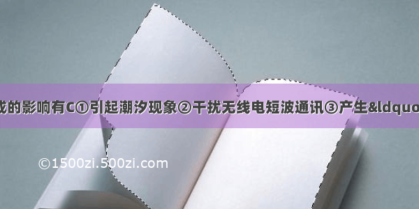 太阳活动对地球造成的影响有C①引起潮汐现象②干扰无线电短波通讯③产生“磁暴”现象