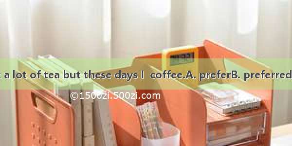 I used to drink a lot of tea but these days I  coffee.A. preferB. preferredC. had preferre