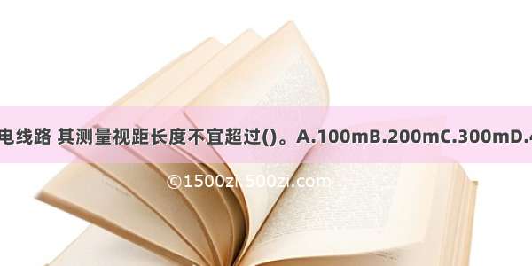 一段架空输电线路 其测量视距长度不宜超过()。A.100mB.200mC.300mD.400mABCD