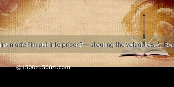 — What do you think made him put into prison?— stealing the valuables.A. Because he was ac