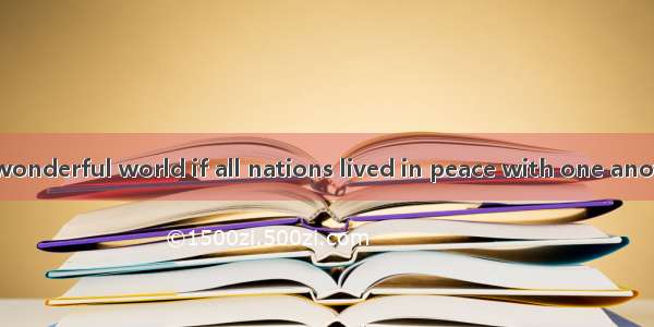 Wouldn’t it be wonderful world if all nations lived in peace with one another?A. a；/B. the