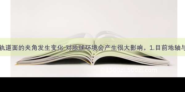 地轴与公转轨道面的夹角发生变化 对地球环境会产生很大影响。1.目前地轴与公转轨道面