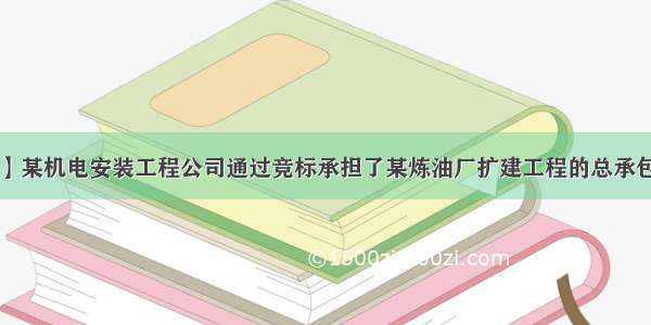 【背景资料】某机电安装工程公司通过竞标承担了某炼油厂扩建工程的总承包资格 与建设