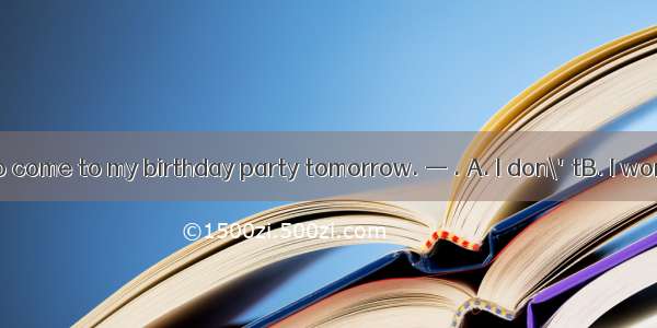 —Don\'t forget to come to my birthday party tomorrow. — . A. I don\'tB. I won\'tC. I cannotD.