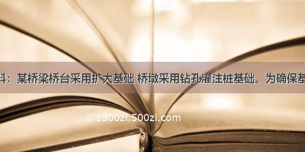 1．背景材料：某桥梁桥台采用扩大基础 桥墩采用钻孔灌注桩基础。为确保基础施工质量