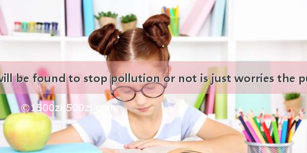 Whether ways will be found to stop pollution or not is just worries the public.A. whyB. w