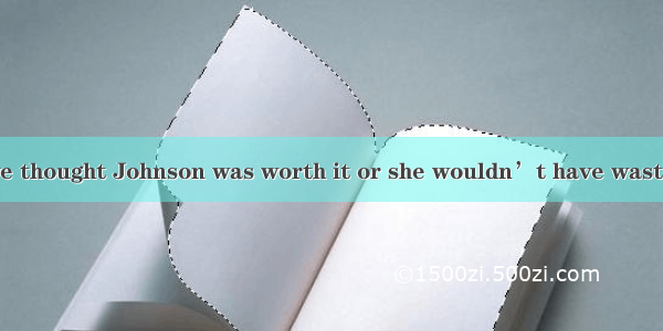 The teacher  have thought Johnson was worth it or she wouldn’t have wasted time on him  I