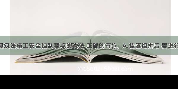 关于悬臂浇筑法施工安全控制要点的说法 正确的有()。A.挂篮组拼后 要进行全面检查 