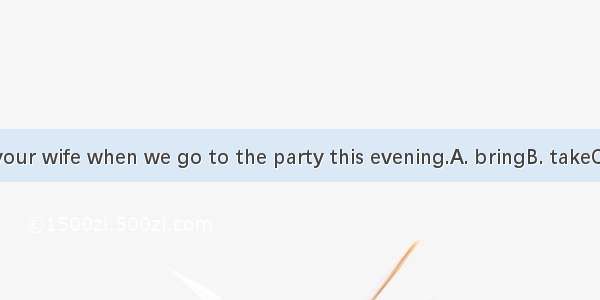 Be sure to  your wife when we go to the party this evening.A. bringB. takeC. getD. carry