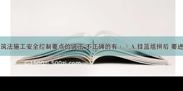 关于悬臂浇筑法施工安全控制要点的说法 不正确的有（）A.挂篮组拼后 要进行全面检查