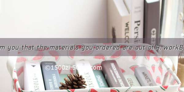 We regret to inform you that the materials you ordered are out of.A. workB. reachC. stockD