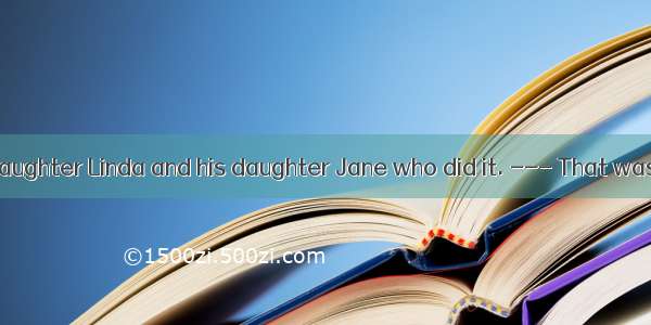 --- It was my daughter Linda and his daughter Jane who did it. --- That was why I blamed