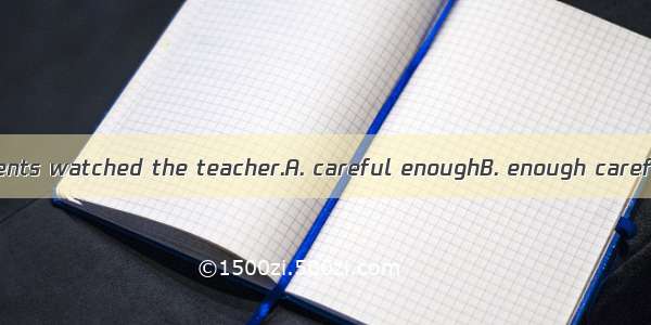 None of the students watched the teacher.A. careful enoughB. enough carefullyC. carefully