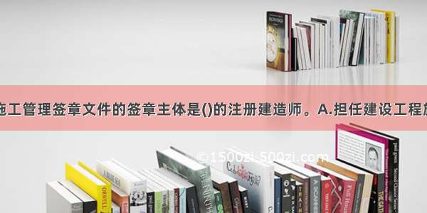 注册建造师施工管理签章文件的签章主体是()的注册建造师。A.担任建设工程施工项目负责