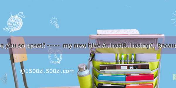 ----- What made you so upset? -----  my new bike.A. LostB. LosingC. Because of losingD. Si