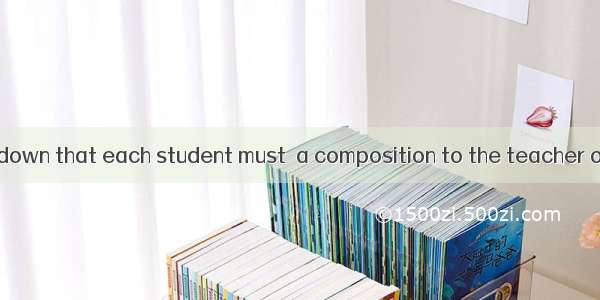 It has been laid down that each student must  a composition to the teacher once a week.A.