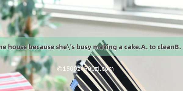 She can\'t help  the house because she\'s busy making a cake.A. to cleanB. cleaningC. cleane