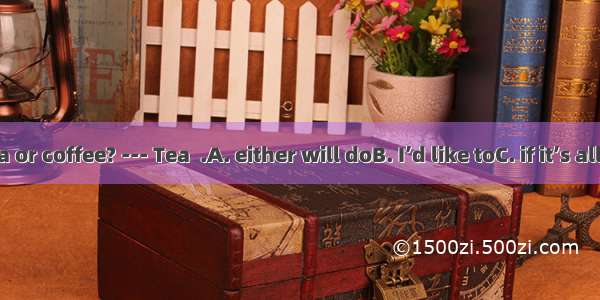 -- Mary  tea or coffee? --- Tea  .A. either will doB. I’d like toC. if it’s all the same t