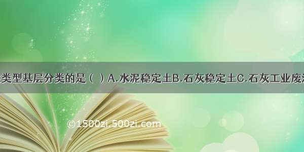 不属于半刚性类型基层分类的是（）A.水泥稳定土B.石灰稳定土C.石灰工业废渣稳定土D.热