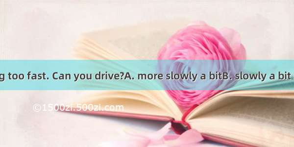 You are driving too fast. Can you drive?A. more slowly a bitB. slowly a bit moreC. a bit m