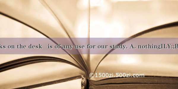 Of all the books on the desk   is of any use for our study. A. nothingILY:;B. no oneC. nei