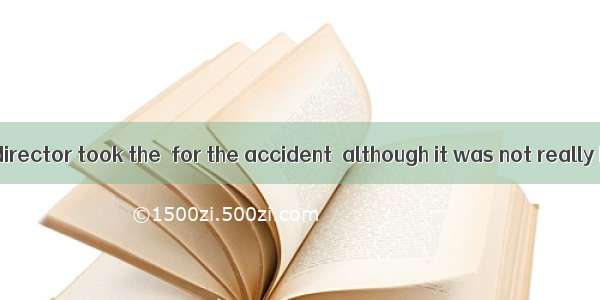 The managing director took the  for the accident  although it was not really his fault.A.