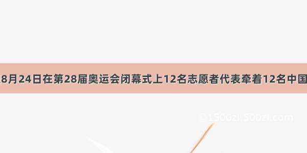 单选题8月24日在第28届奥运会闭幕式上12名志愿者代表牵着12名中国儿童微