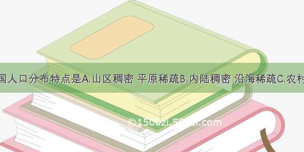 单选题我国人口分布特点是A.山区稠密 平原稀疏B.内陆稠密 沿海稀疏C.农村稠密 城市