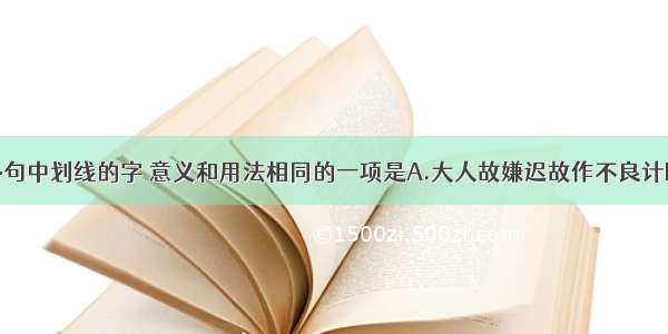 单选题下列各句中划线的字 意义和用法相同的一项是A.大人故嫌迟故作不良计B.幸复得此妇