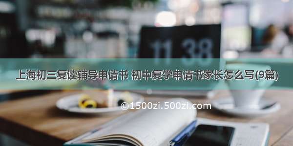 上海初三复读辅导申请书 初中复学申请书家长怎么写(9篇)